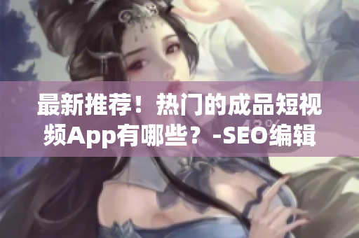 最新推荐！热门的成品短视频App有哪些？-SEO编辑