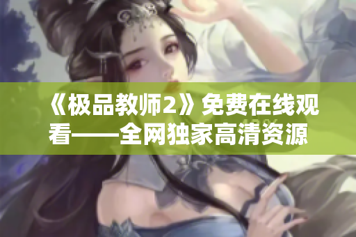 《极品教师2》免费在线观看——全网独家高清资源