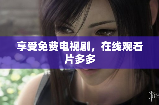 享受免费电视剧，在线观看片多多
