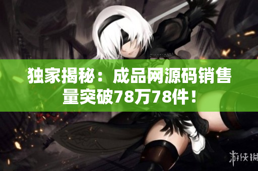 独家揭秘：成品网源码销售量突破78万78件！