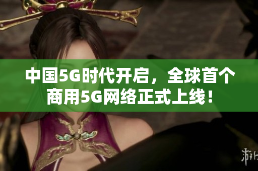 中国5G时代开启，全球首个商用5G网络正式上线！
