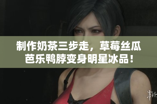 制作奶茶三步走，草莓丝瓜芭乐鸭脖变身明星冰品！
