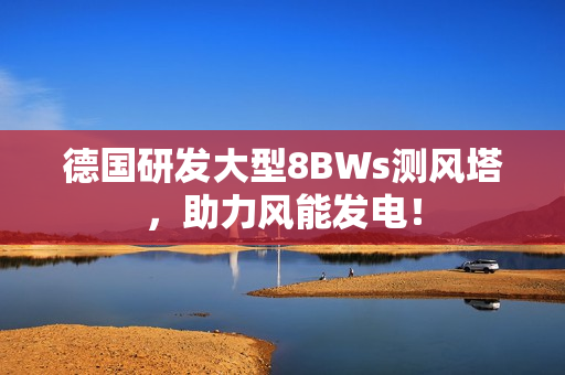 德国研发大型8BWs测风塔，助力风能发电！