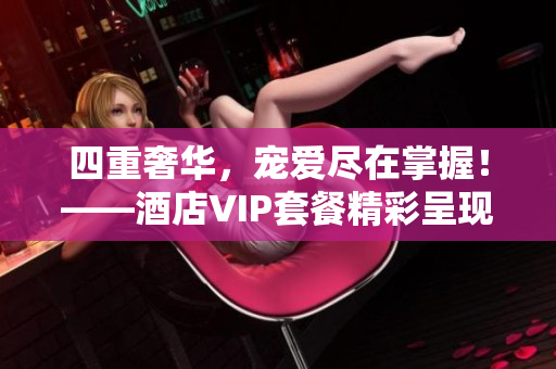 四重奢华，宠爱尽在掌握！——酒店VIP套餐精彩呈现