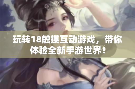 玩转18触摸互动游戏，带你体验全新手游世界！