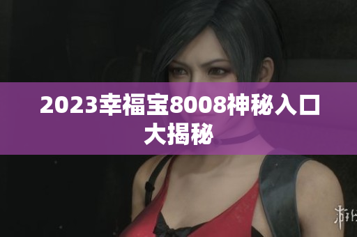 2023幸福宝8008神秘入口大揭秘