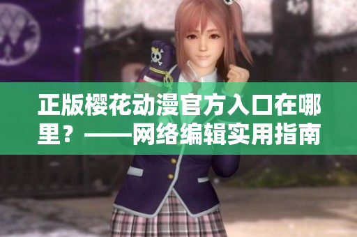 正版樱花动漫官方入口在哪里？——网络编辑实用指南