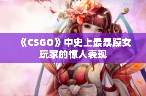 《CSGO》中史上最暴躁女玩家的惊人表现