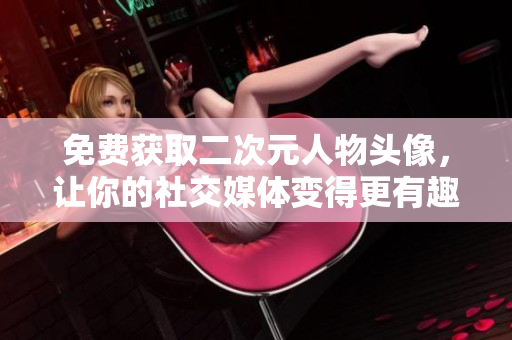 免费获取二次元人物头像，让你的社交媒体变得更有趣