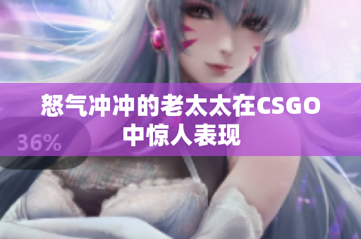怒气冲冲的老太太在CSGO中惊人表现