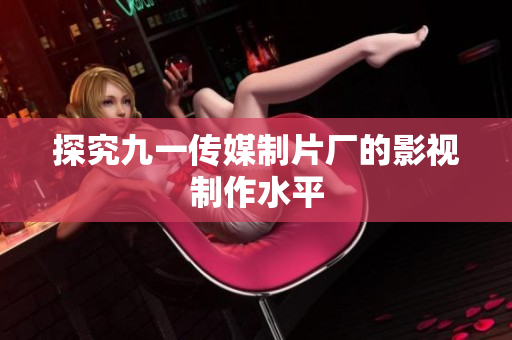 探究九一传媒制片厂的影视制作水平