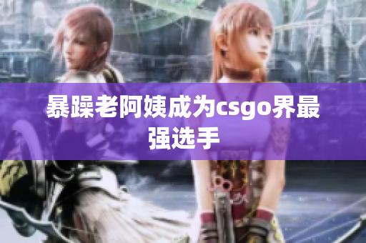 暴躁老阿姨成为csgo界最强选手