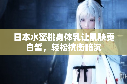 日本水蜜桃身体乳让肌肤更白皙，轻松抗衡暗沉