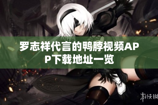 罗志祥代言的鸭脖视频APP下载地址一览
