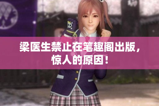 梁医生禁止在笔趣阁出版，惊人的原因！