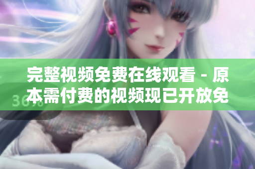 完整视频免费在线观看 - 原本需付费的视频现已开放免费观看
