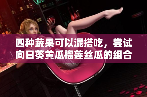 四种蔬果可以混搭吃，尝试向日葵黄瓜榴莲丝瓜的组合！