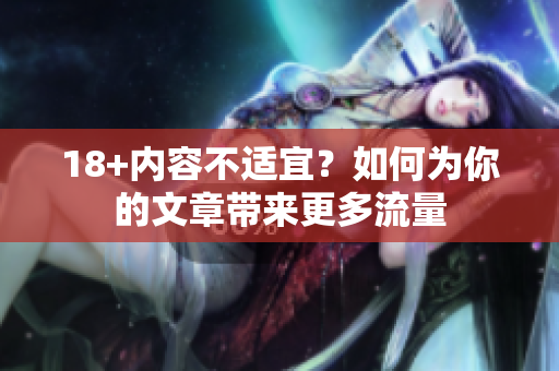 18+内容不适宜？如何为你的文章带来更多流量