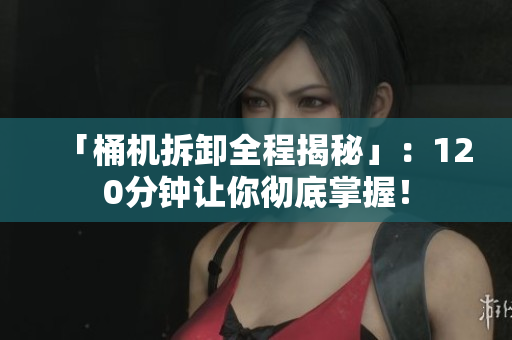 「桶机拆卸全程揭秘」：120分钟让你彻底掌握！