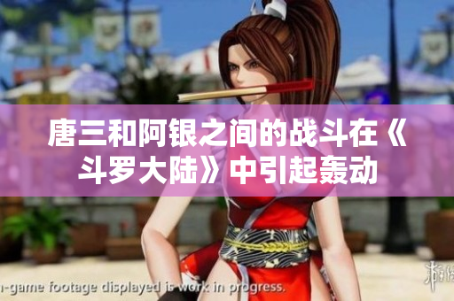 唐三和阿银之间的战斗在《斗罗大陆》中引起轰动