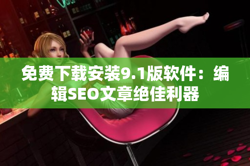 免费下载安装9.1版软件：编辑SEO文章绝佳利器