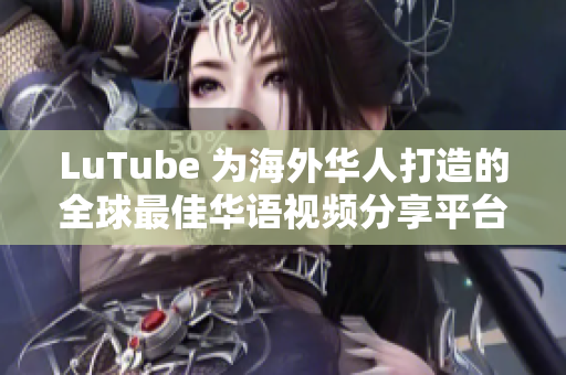 LuTube 为海外华人打造的全球最佳华语视频分享平台