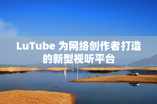 LuTube 为网络创作者打造的新型视听平台