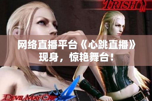 网络直播平台《心跳直播》现身，惊艳舞台！