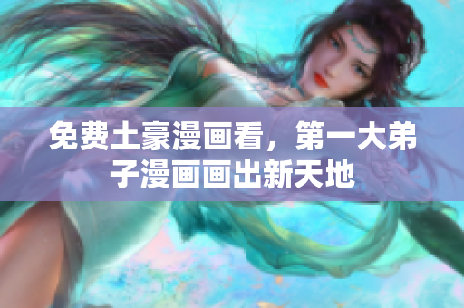 免费土豪漫画看，第一大弟子漫画画出新天地