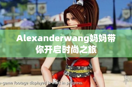 Alexanderwang妈妈带你开启时尚之旅
