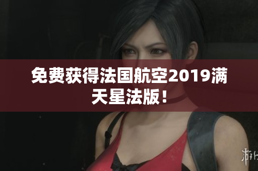 免费获得法国航空2019满天星法版！