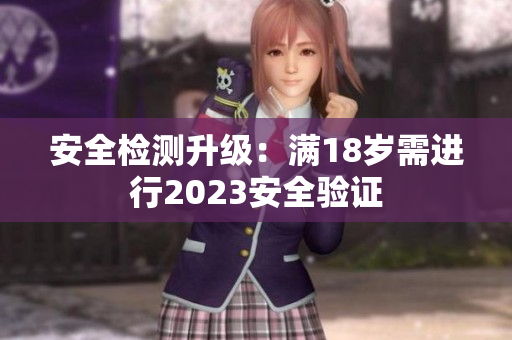 安全检测升级：满18岁需进行2023安全验证