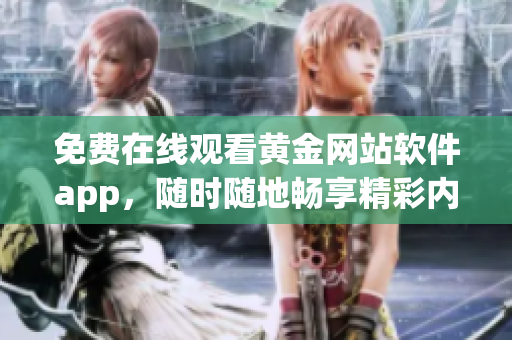 免费在线观看黄金网站软件app，随时随地畅享精彩内容