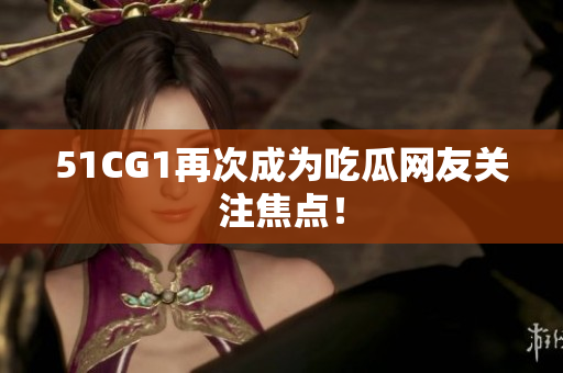 51CG1再次成为吃瓜网友关注焦点！