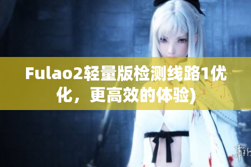 Fulao2轻量版检测线路1优化，更高效的体验)