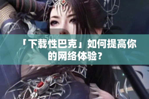 「下载性巴克」如何提高你的网络体验？