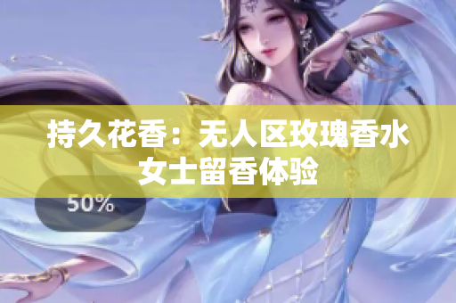 持久花香：无人区玫瑰香水女士留香体验