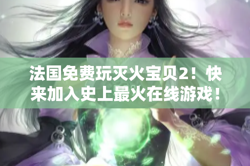 法国免费玩灭火宝贝2！快来加入史上最火在线游戏！