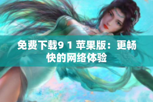 免费下载9 1 苹果版：更畅快的网络体验