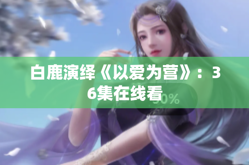 白鹿演绎《以爱为营》：36集在线看