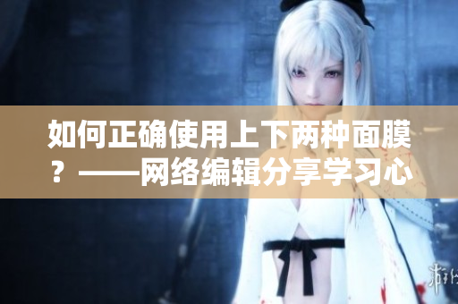 如何正确使用上下两种面膜？——网络编辑分享学习心得