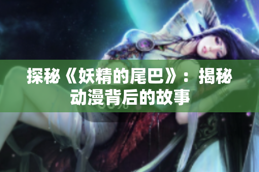 探秘《妖精的尾巴》：揭秘动漫背后的故事