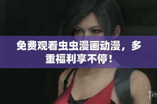 免费观看虫虫漫画动漫，多重福利享不停！