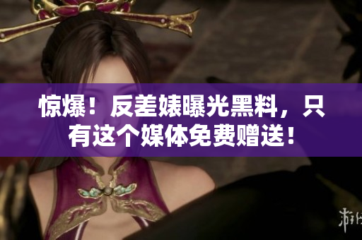 惊爆！反差婊曝光黑料，只有这个媒体免费赠送！