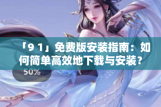 「9 1」免费版安装指南：如何简单高效地下载与安装？