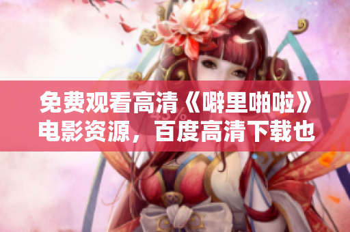 免费观看高清《噼里啪啦》电影资源，百度高清下载也有！