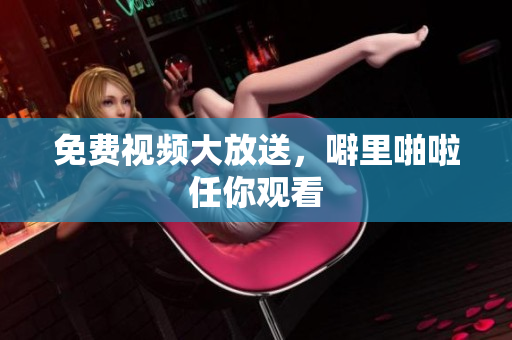 免费视频大放送，噼里啪啦任你观看