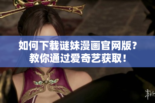 如何下载谜妹漫画官网版？教你通过爱奇艺获取！
