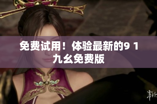 免费试用！体验最新的9 1九幺免费版