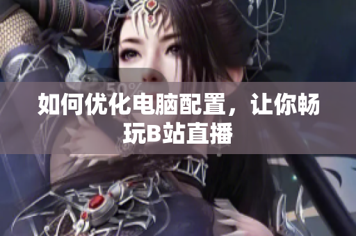 如何优化电脑配置，让你畅玩B站直播